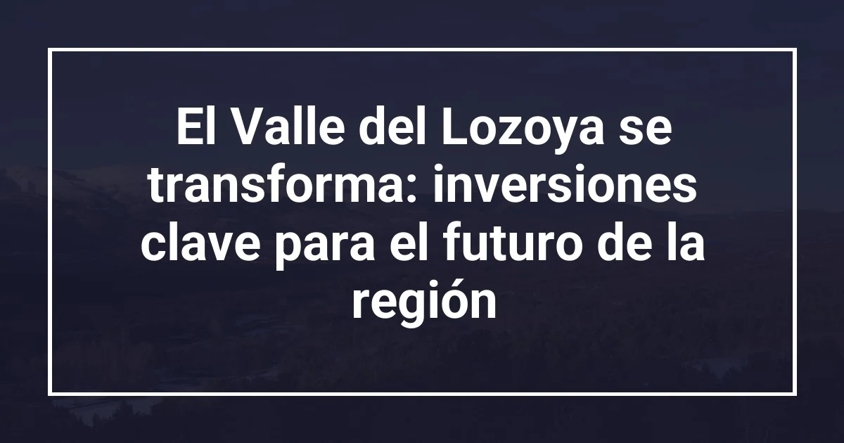 El Valle del Lozoya se transforma: inversiones clave para el futuro de la región