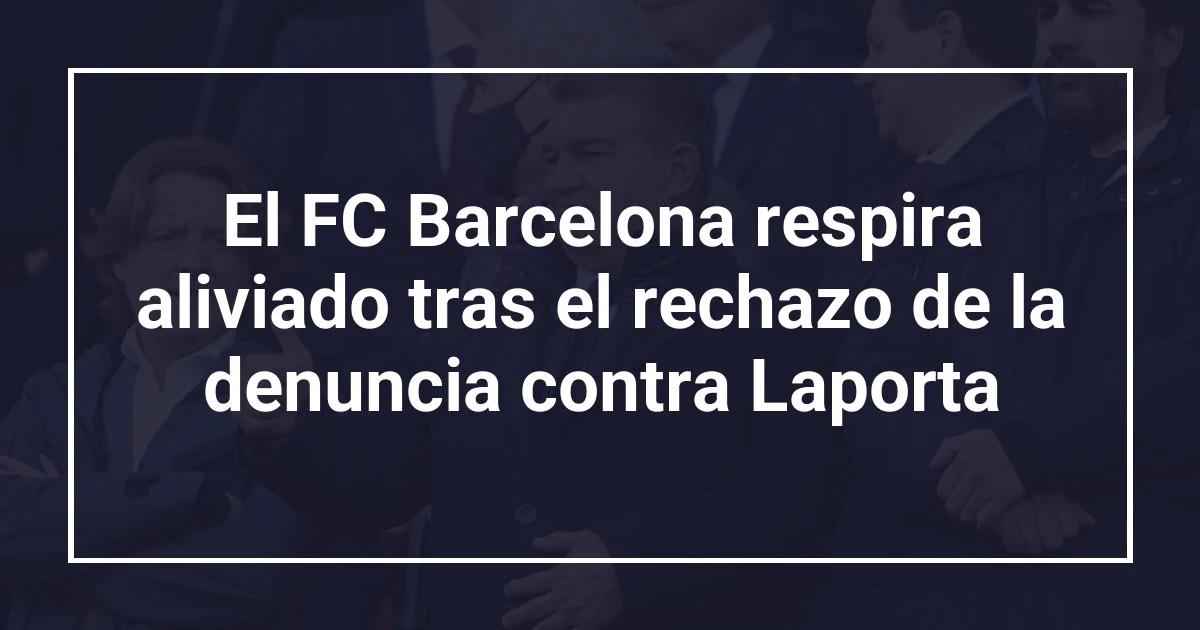 El FC Barcelona respira aliviado tras el rechazo de la denuncia contra Laporta