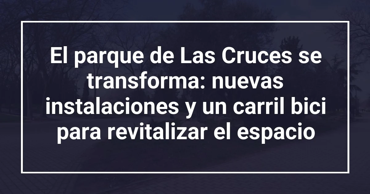 El parque de Las Cruces se transforma: nuevas instalaciones y un carril bici para revitalizar el espacio