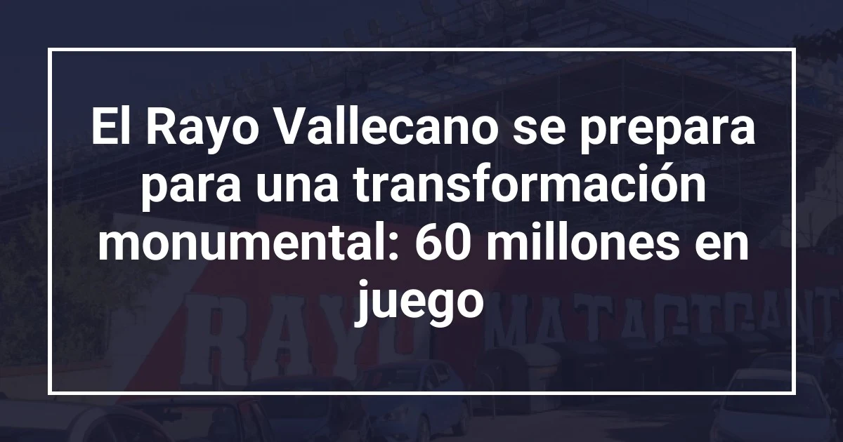 El Rayo Vallecano se prepara para una transformación monumental: 60 millones en juego