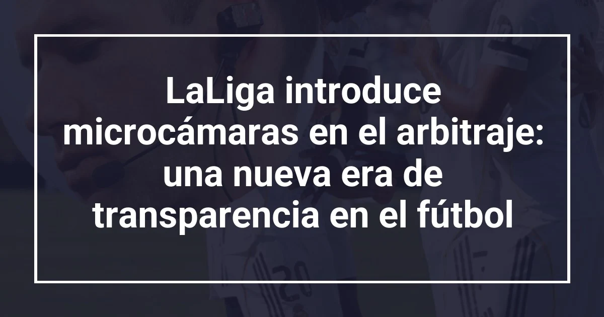 LaLiga introduce microcámaras en el arbitraje: una nueva era de transparencia en el fútbol