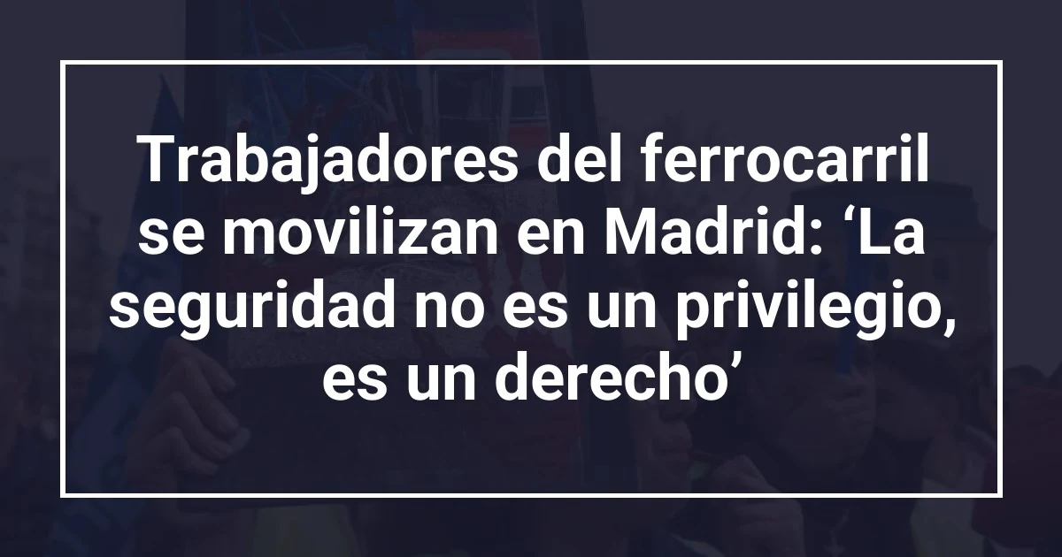 Trabajadores del ferrocarril se movilizan en Madrid: ‘La seguridad no es un privilegio, es un derecho’