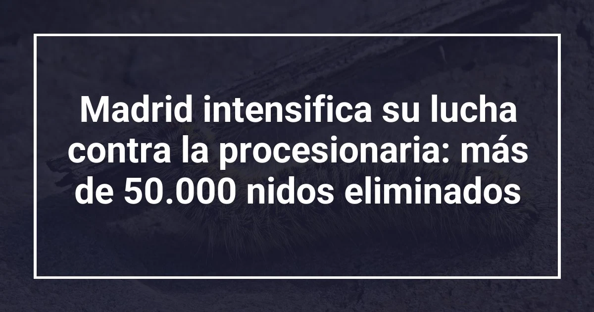 Madrid intensifica su lucha contra la procesionaria: más de 50.000 nidos eliminados
