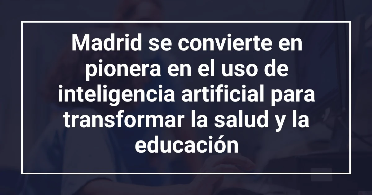 Madrid se convierte en pionera en el uso de inteligencia artificial para transformar la salud y la educación