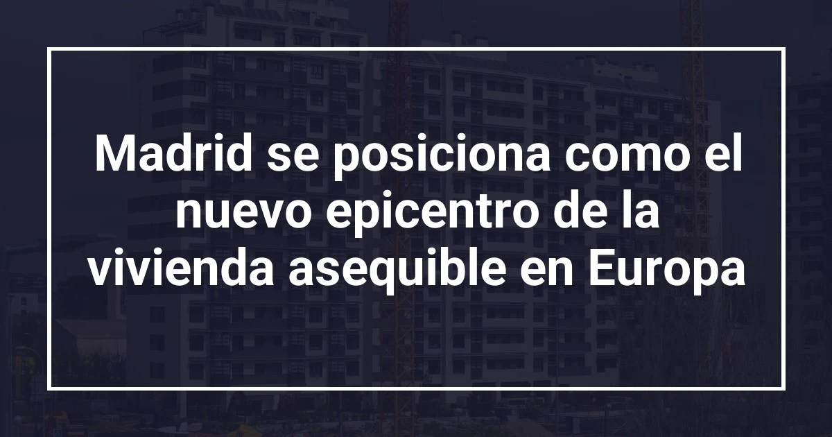 Madrid se posiciona como el nuevo epicentro de la vivienda asequible en Europa