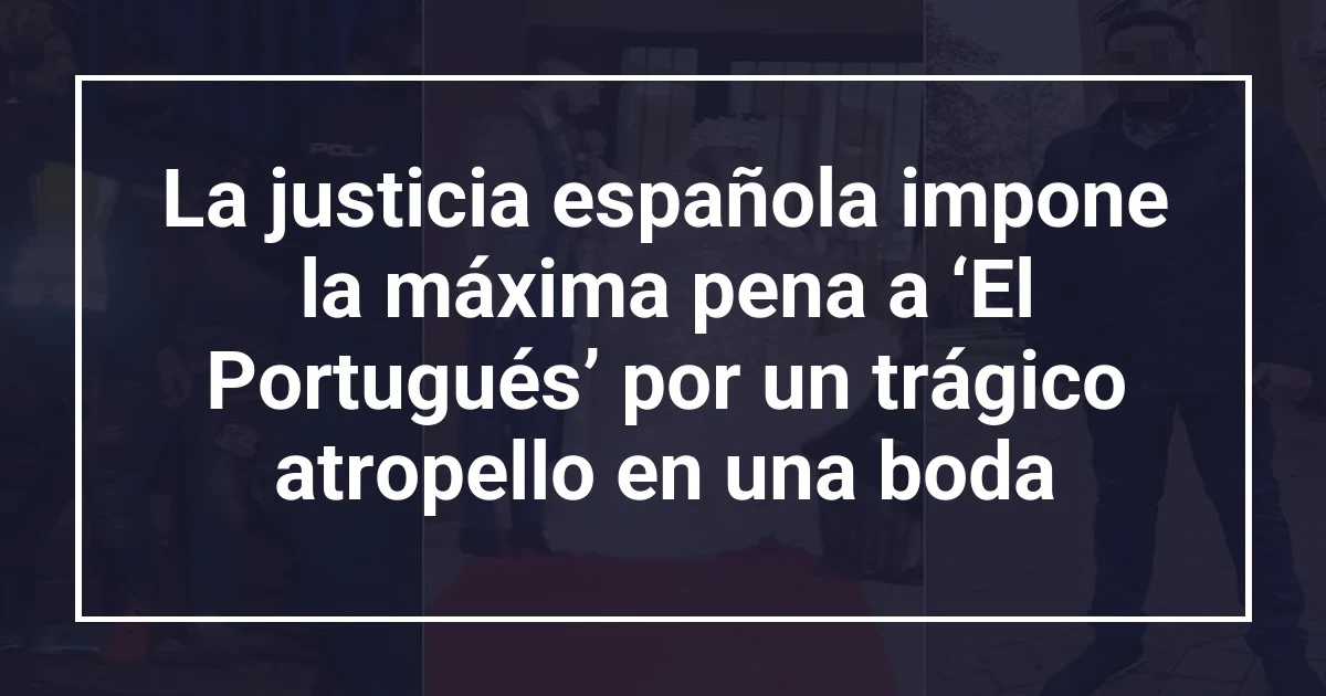 La justicia española impone la máxima pena a ‘El Portugués’ por un trágico atropello en una boda