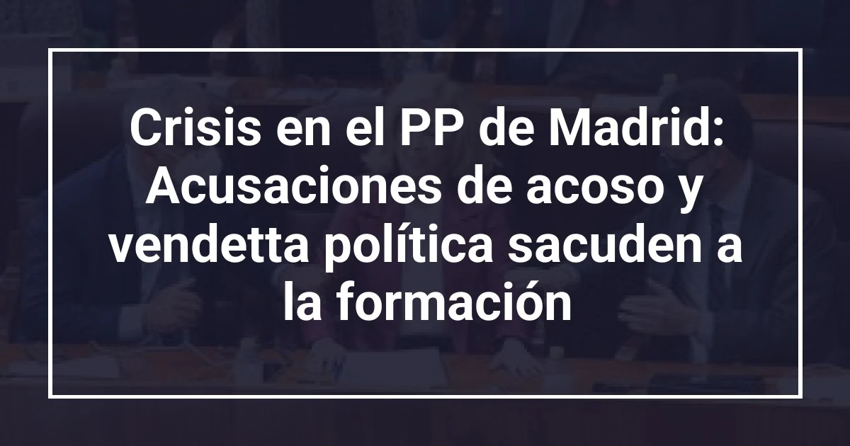 Crisis en el PP de Madrid: Acusaciones de acoso y vendetta política sacuden a la formación