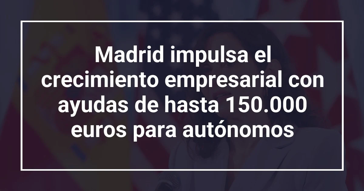Madrid impulsa el crecimiento empresarial con ayudas de hasta 150.000 euros para autónomos