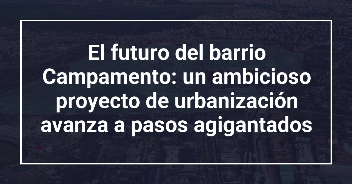 El futuro del barrio Campamento: un ambicioso proyecto de urbanización avanza a pasos agigantados