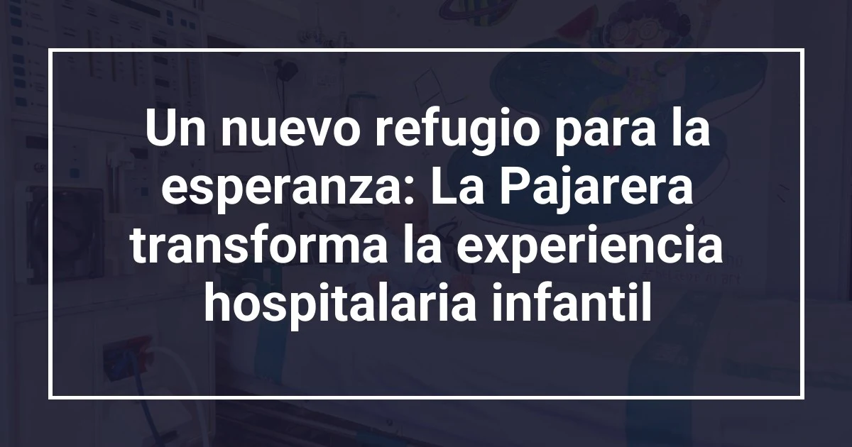 Un nuevo refugio para la esperanza: La Pajarera transforma la experiencia hospitalaria infantil