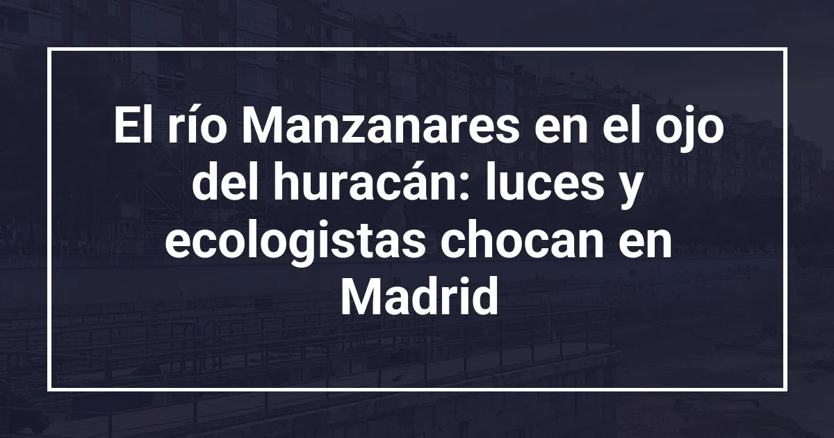 El río Manzanares en el ojo del huracán: luces y ecologistas chocan en Madrid