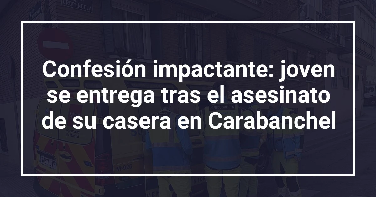 Confesión impactante: joven se entrega tras el asesinato de su casera en Carabanchel