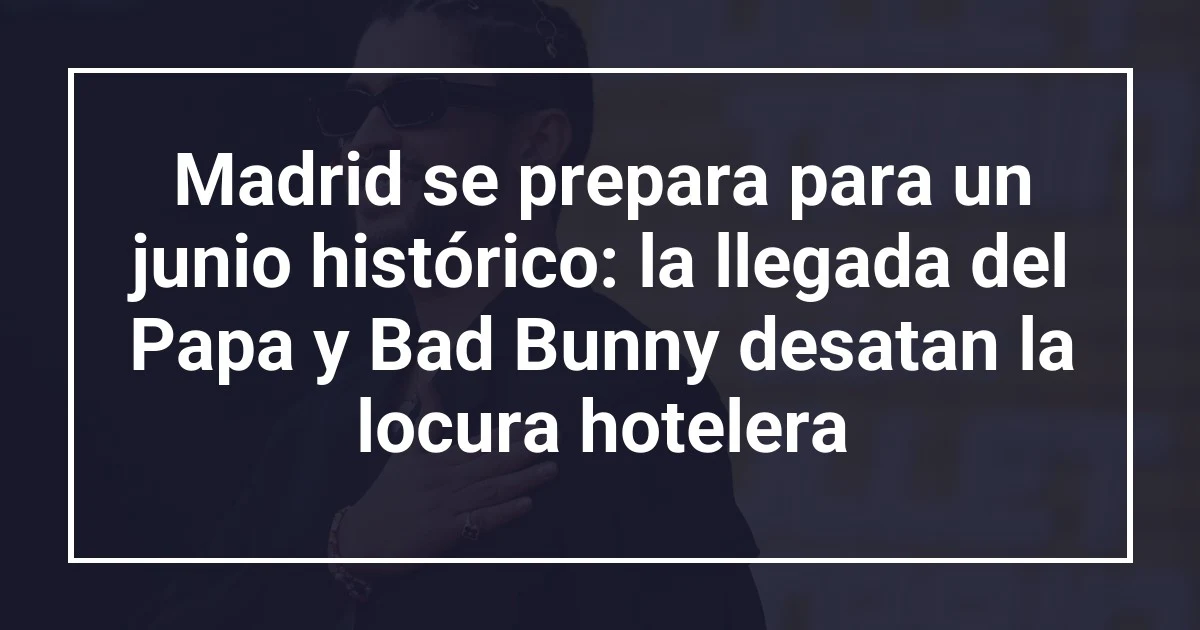 Madrid se prepara para un junio histórico: la llegada del Papa y Bad Bunny desatan la locura hotelera