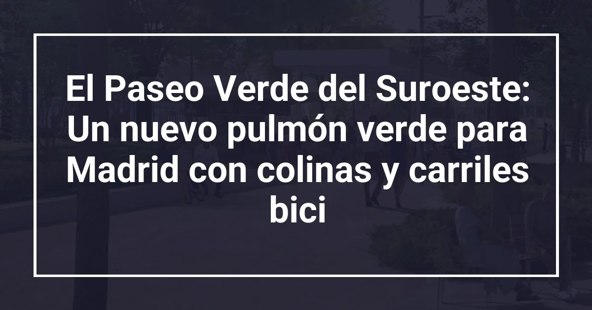 El Paseo Verde del Suroeste: Un nuevo pulmón verde para Madrid con colinas y carriles bici