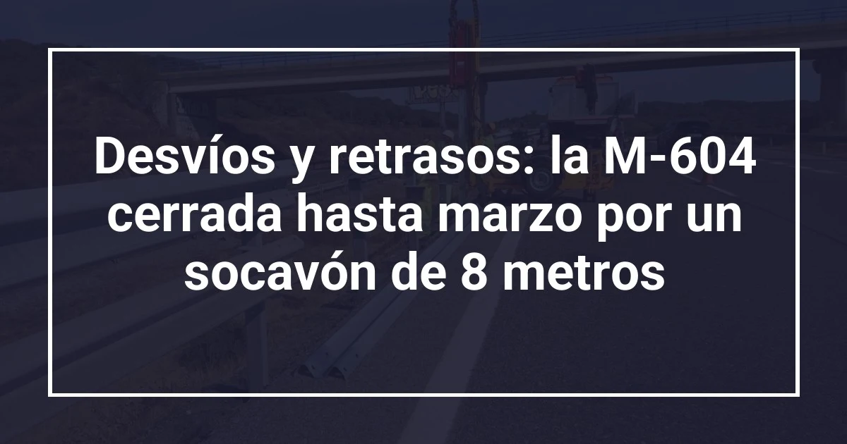 Desvíos y retrasos: la M-604 cerrada hasta marzo por un socavón de 8 metros