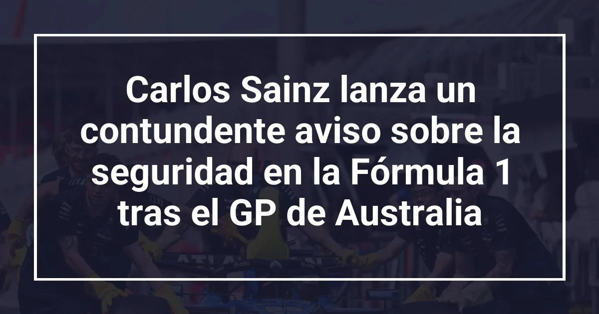 Carlos Sainz lanza un contundente aviso sobre la seguridad en la Fórmula 1 tras el GP de Australia