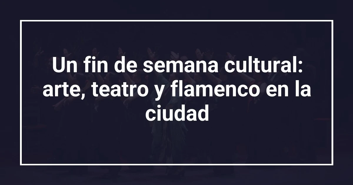 Un fin de semana cultural: arte, teatro y flamenco en la ciudad