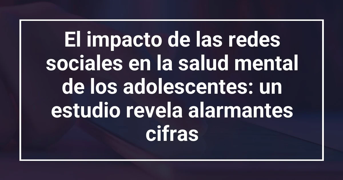 El impacto de las redes sociales en la salud mental de los adolescentes: un estudio revela alarmantes cifras