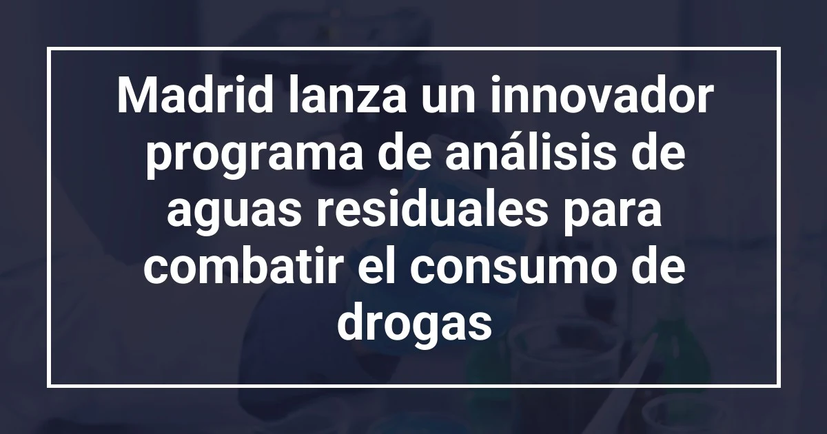 Madrid lanza un innovador programa de análisis de aguas residuales para combatir el consumo de drogas
