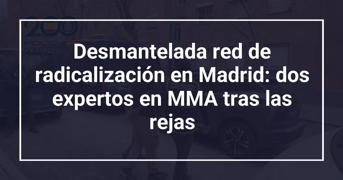 Desmantelada red de radicalización en Madrid: dos expertos en MMA tras las rejas