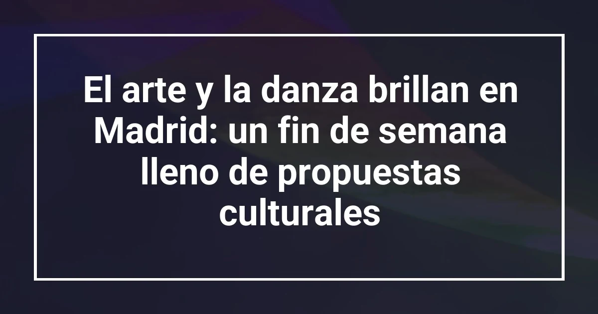 El arte y la danza brillan en Madrid: un fin de semana lleno de propuestas culturales