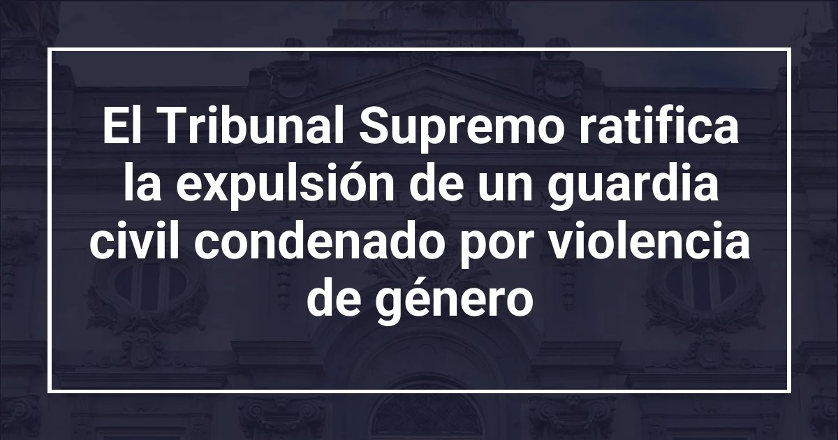 El Tribunal Supremo ratifica la expulsión de un guardia civil condenado por violencia de género