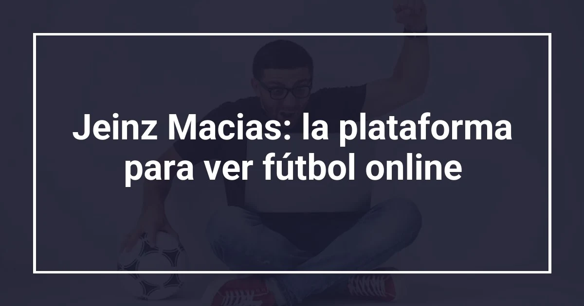 Jeinz Macias: la plataforma para ver fútbol online