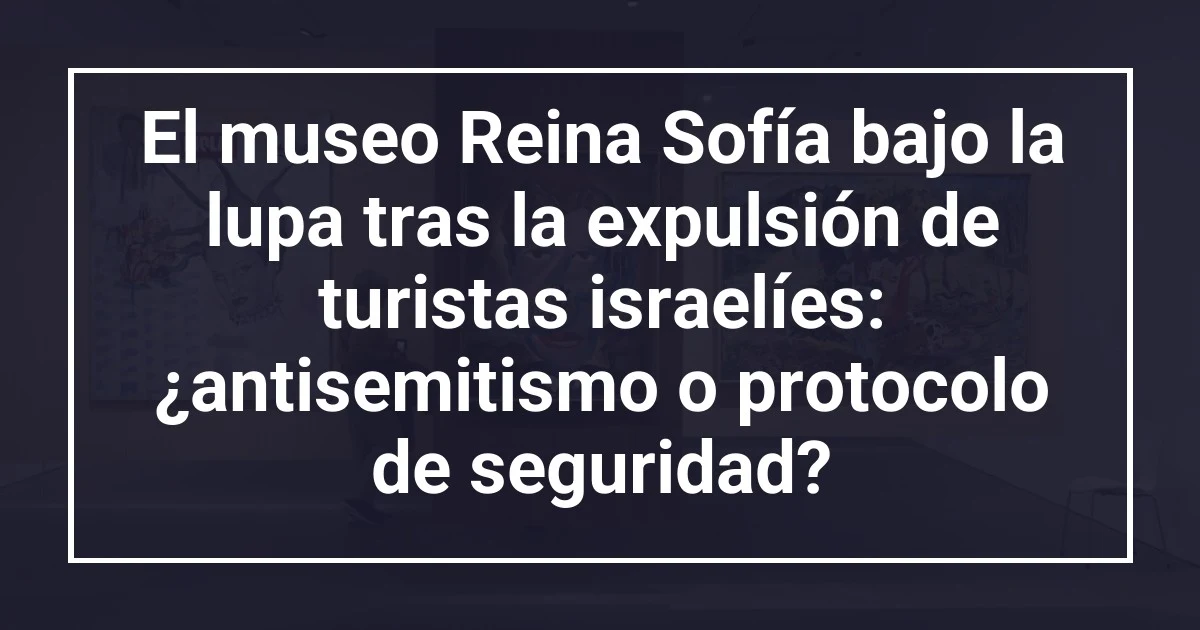 El museo Reina Sofía bajo la lupa tras la expulsión de turistas israelíes: ¿antisemitismo o protocolo de seguridad?