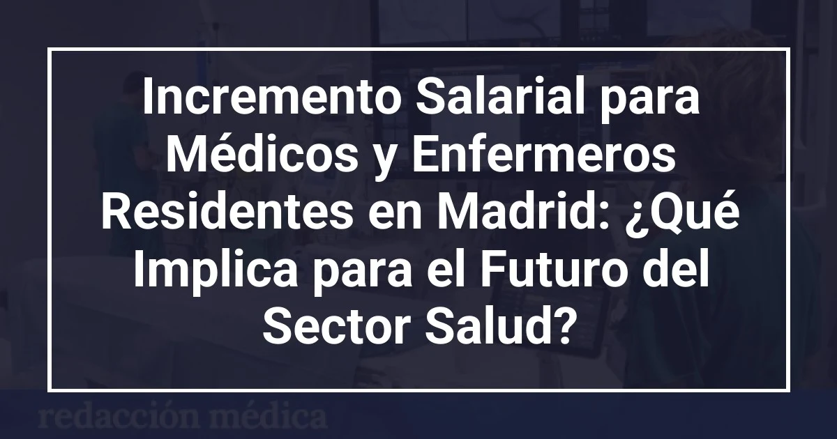Incremento Salarial para Médicos y Enfermeros Residentes en Madrid: ¿Qué Implica para el Futuro del Sector Salud?