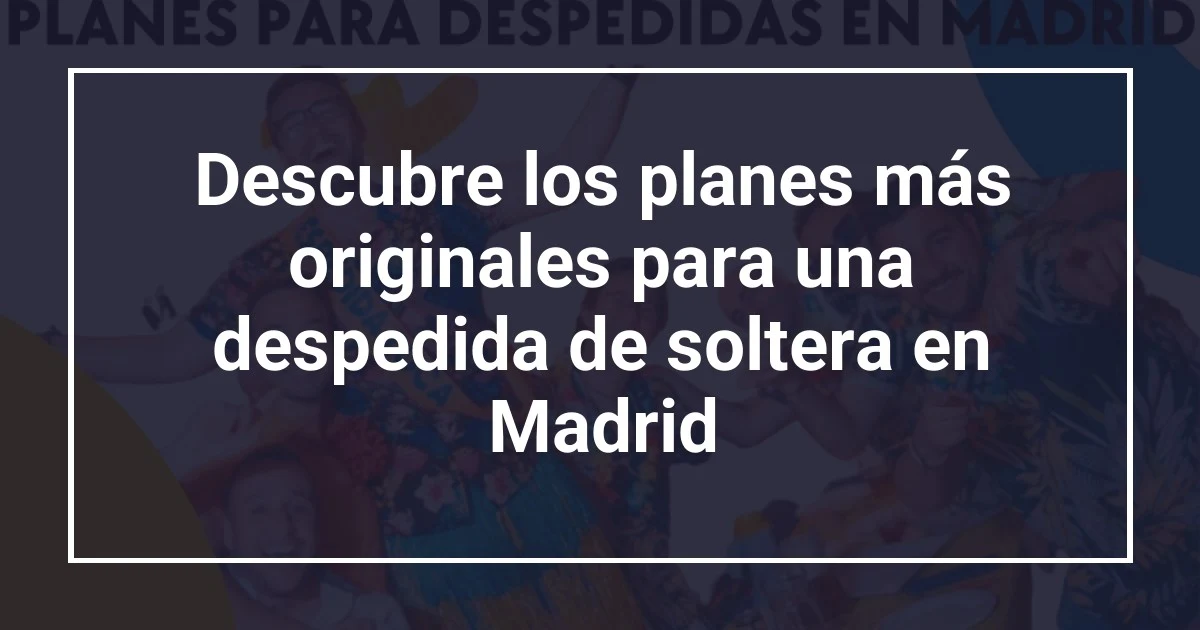 Descubre los planes más originales para una despedida de soltera en Madrid