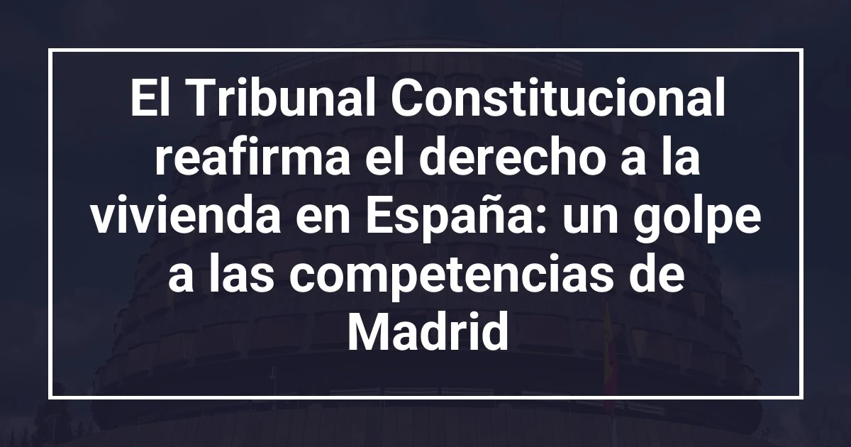 El Tribunal Constitucional reafirma el derecho a la vivienda en España: un golpe a las competencias de Madrid