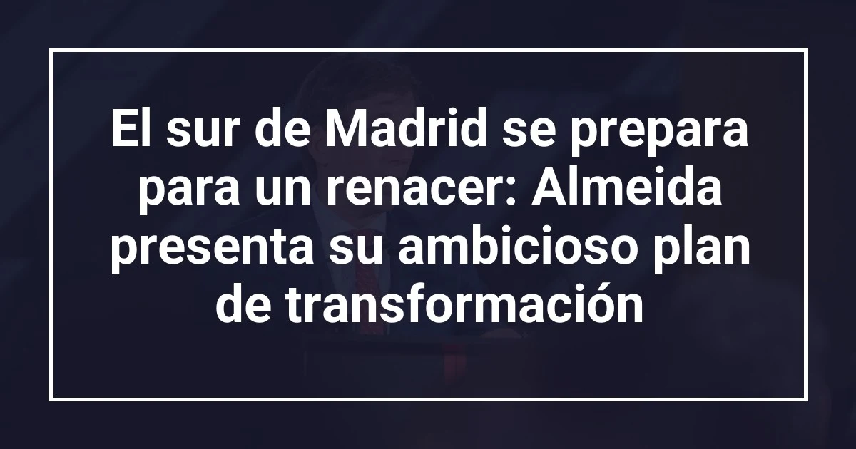 El sur de Madrid se prepara para un renacer: Almeida presenta su ambicioso plan de transformación