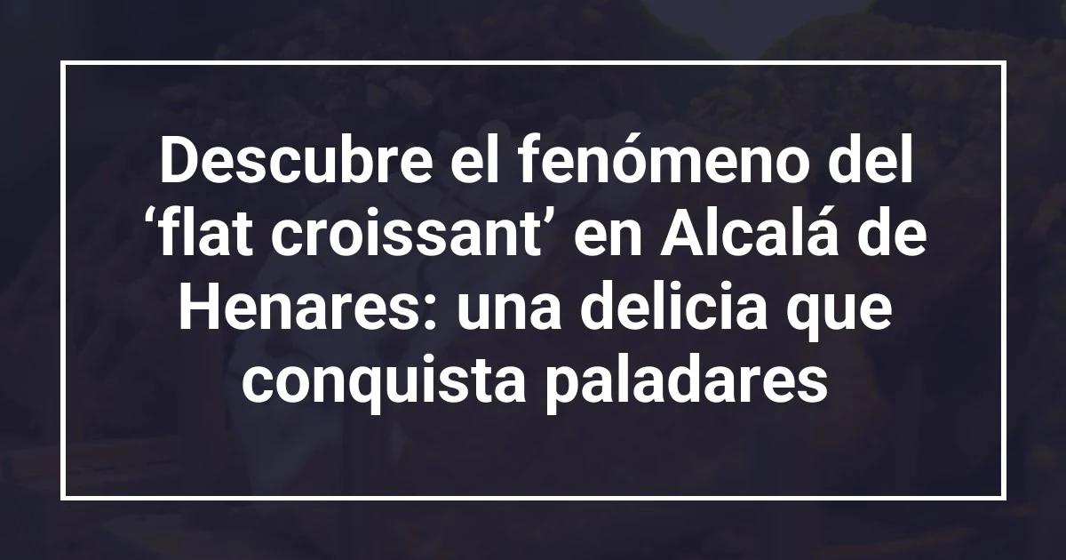 Descubre el fenómeno del ‘flat croissant’ en Alcalá de Henares: una delicia que conquista paladares