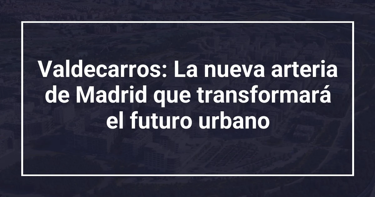 Valdecarros: La nueva arteria de Madrid que transformará el futuro urbano