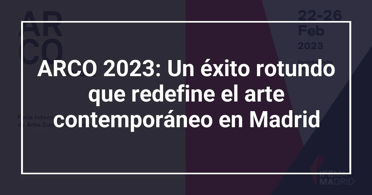 ARCO 2023: Un éxito rotundo que redefine el arte contemporáneo en Madrid