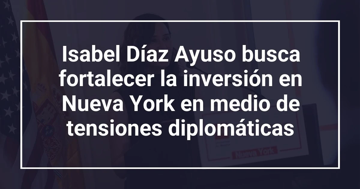 Isabel Díaz Ayuso busca fortalecer la inversión en Nueva York en medio de tensiones diplomáticas