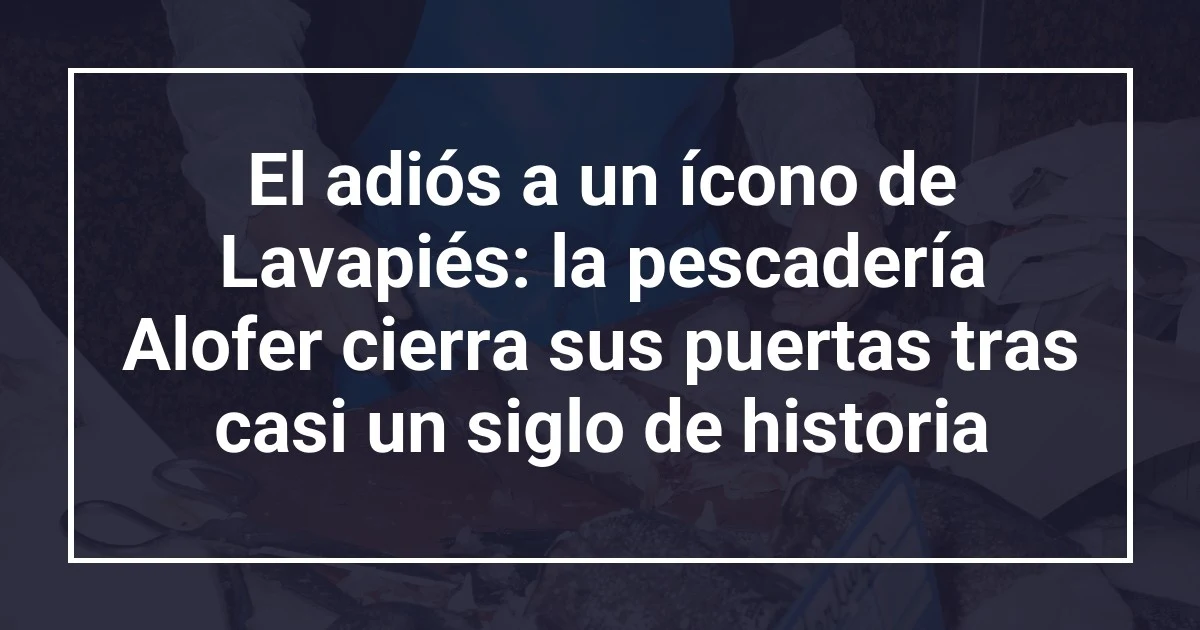 El adiós a un ícono de Lavapiés: la pescadería Alofer cierra sus puertas tras casi un siglo de historia