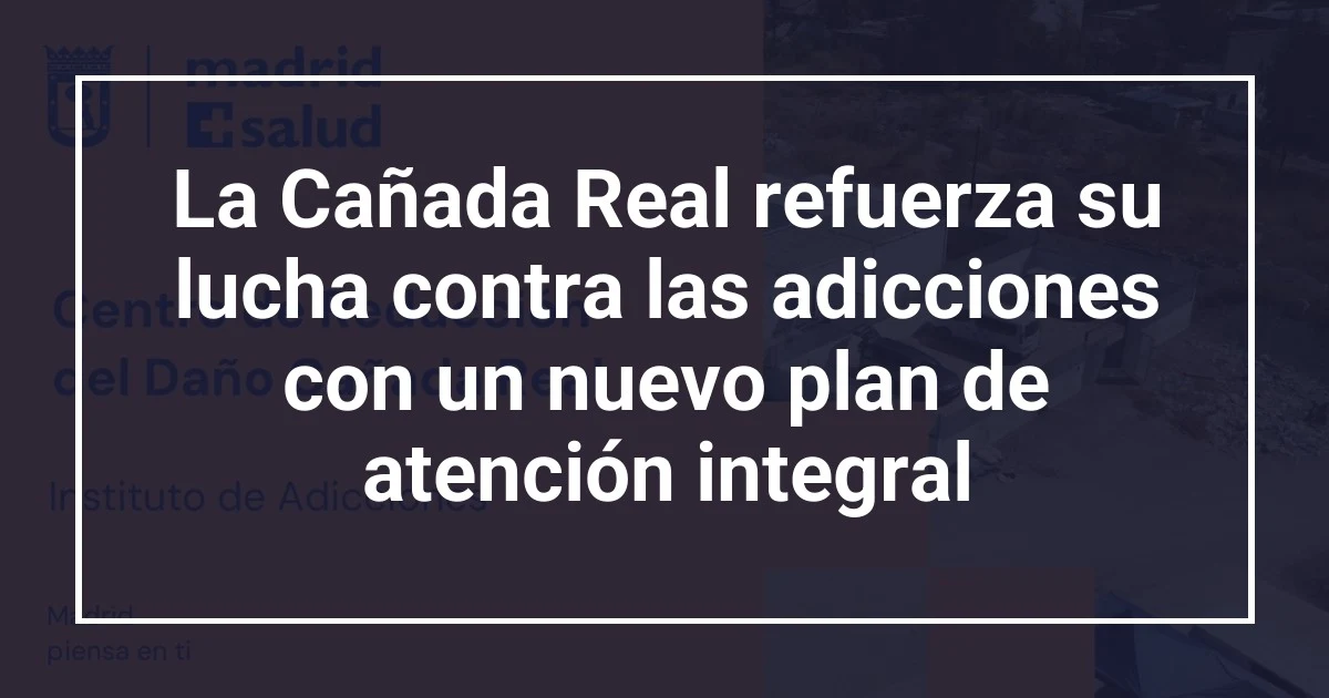 La Cañada Real refuerza su lucha contra las adicciones con un nuevo plan de atención integral