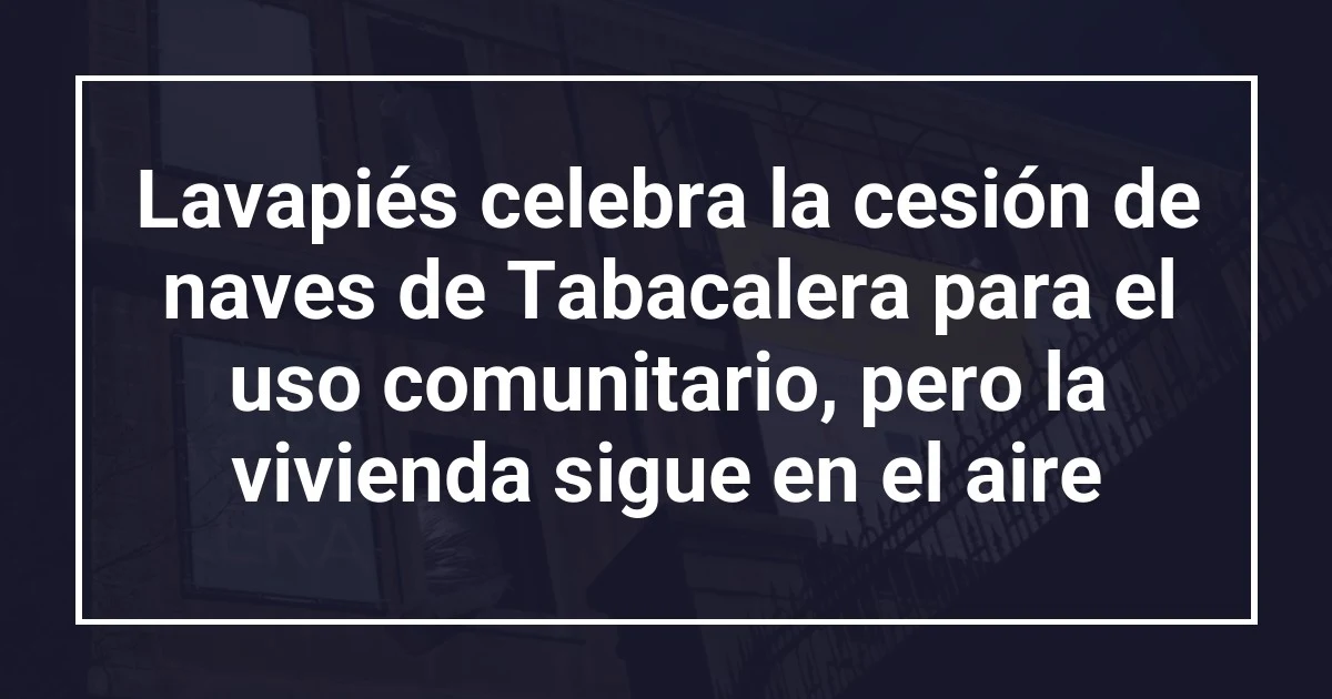 Lavapiés celebra la cesión de naves de Tabacalera para el uso comunitario, pero la vivienda sigue en el aire