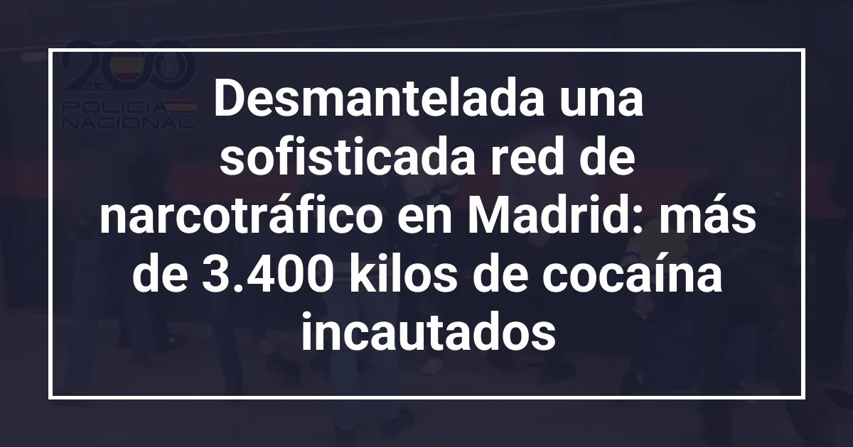 Desmantelada una sofisticada red de narcotráfico en Madrid: más de 3.400 kilos de cocaína incautados
