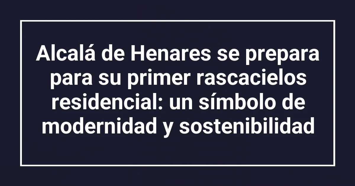 Alcalá de Henares se prepara para su primer rascacielos residencial: un símbolo de modernidad y sostenibilidad