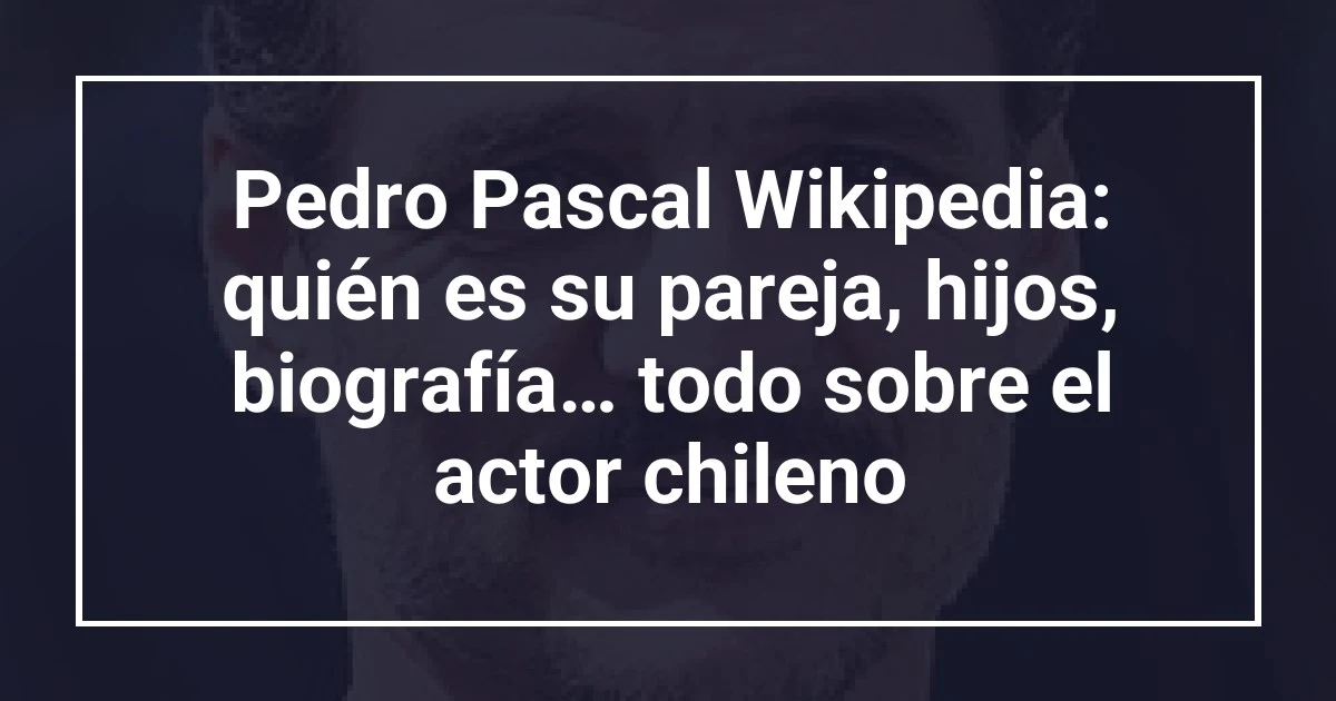 Pedro Pascal Wikipedia: quién es su pareja, hijos, biografía… todo sobre el actor chileno