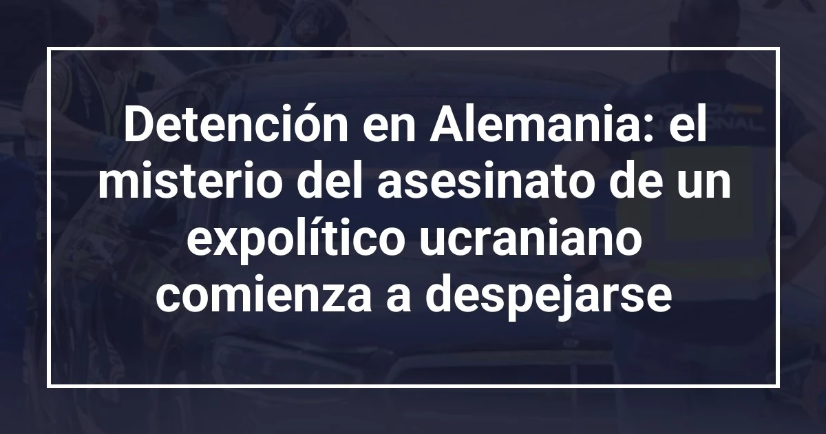 Detención en Alemania: el misterio del asesinato de un expolítico ucraniano comienza a despejarse