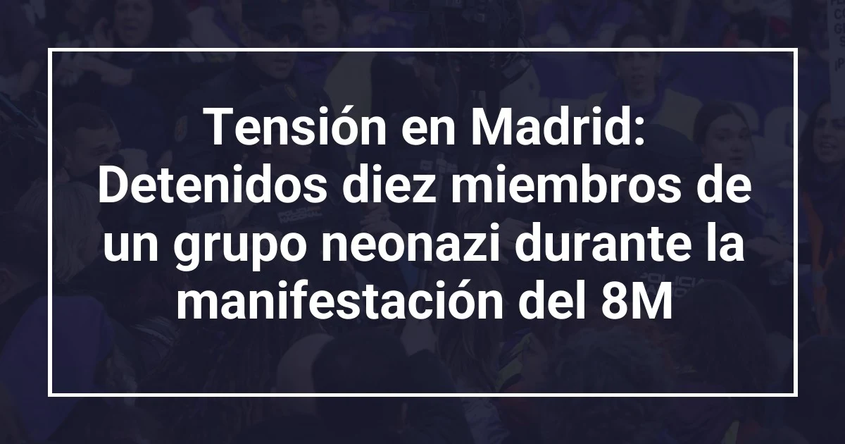 Tensión en Madrid: Detenidos diez miembros de un grupo neonazi durante la manifestación del 8M