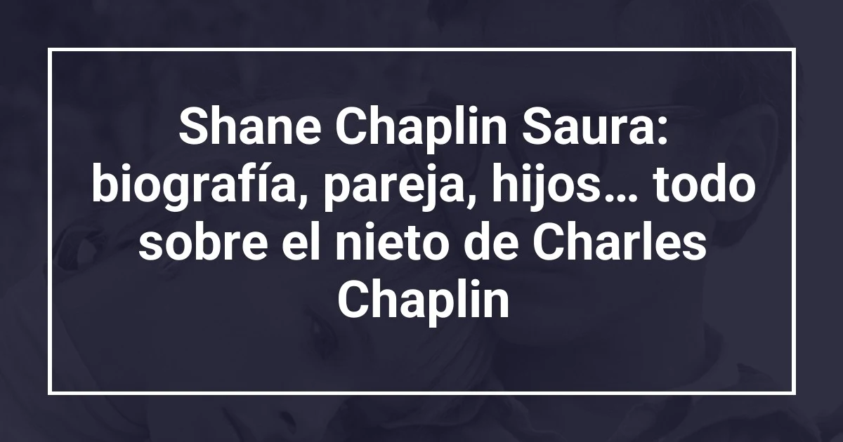 Shane Chaplin Saura: biografía, pareja, hijos… todo sobre el nieto de Charles Chaplin