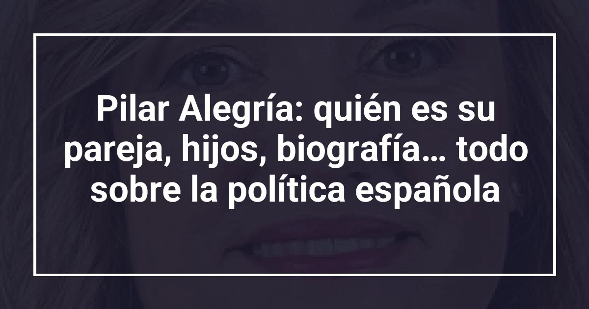 Pilar Alegría: quién es su pareja, hijos, biografía… todo sobre la política española