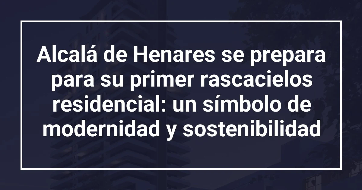 Alcalá de Henares se prepara para su primer rascacielos residencial: un símbolo de modernidad y sostenibilidad