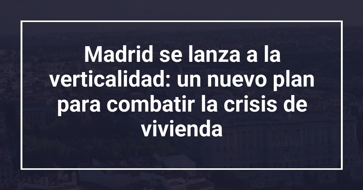 Madrid se lanza a la verticalidad: un nuevo plan para combatir la crisis de vivienda