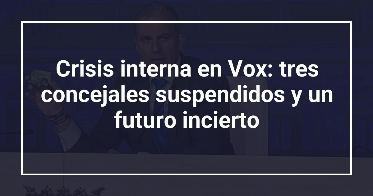 Crisis interna en Vox: tres concejales suspendidos y un futuro incierto