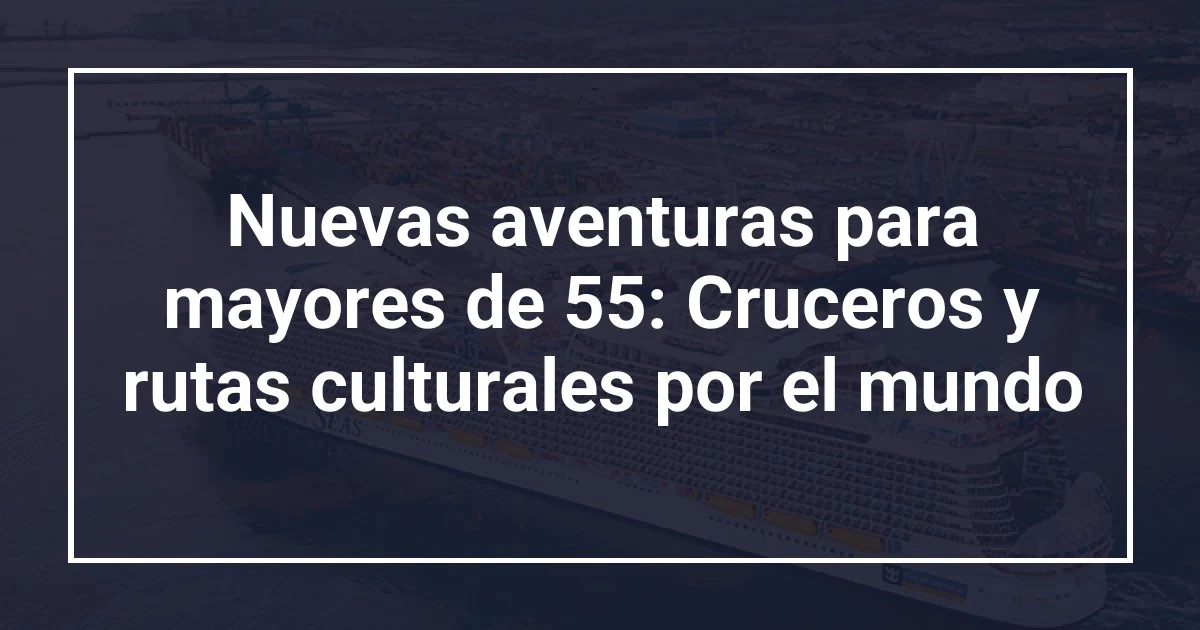 Nuevas aventuras para mayores de 55: Cruceros y rutas culturales por el mundo